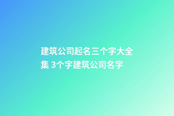 建筑公司起名三个字大全集 3个字建筑公司名字-第1张-公司起名-玄机派